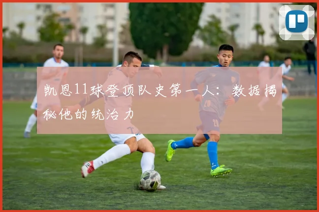 凯恩11球登顶队史第一人:数据揭秘他的统治力