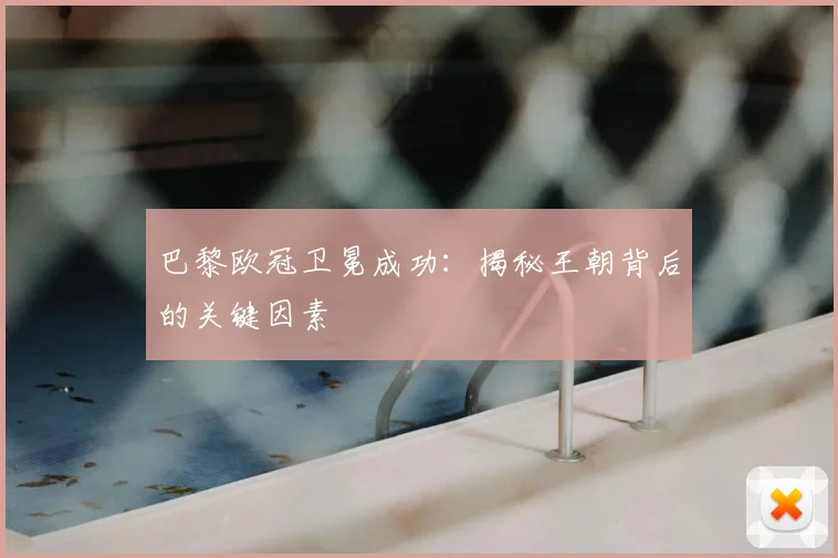 巴黎欧冠卫冕成功：揭秘王朝背后的关键因素
