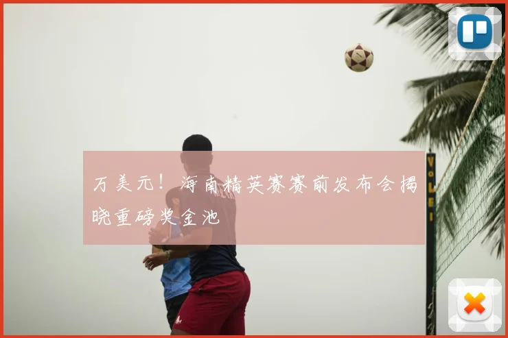 万美元！海南精英赛赛前发布会揭晓重磅奖金池