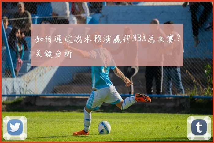 如何通过战术预演赢得NBA总决赛？关键分析