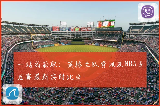 一站式获取:英格兰队资讯及NBA季后赛最新实时比分