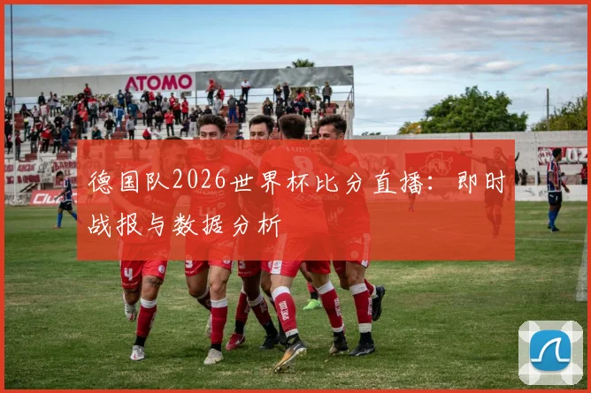 德国队2026世界杯比分直播:即时战报与数据分析