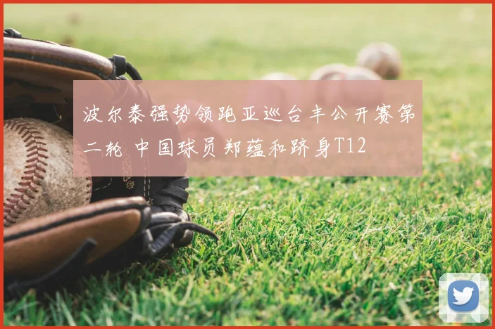 波尔泰强势领跑亚巡台丰公开赛第二轮 中国球员郑蕴和跻身T12