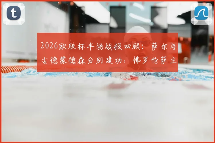 2026欧联杯半场战报回顾：萨尔与古德蒙德森分别建功，佛罗伦萨主场1-1暂平水晶宫