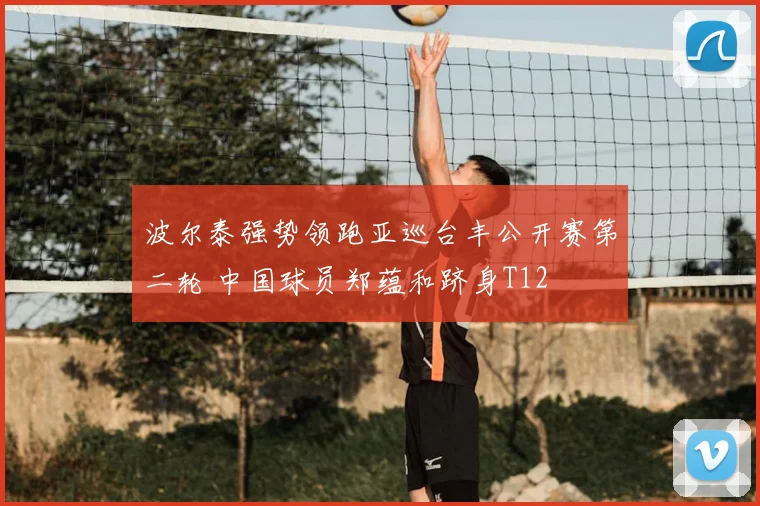 波尔泰强势领跑亚巡台丰公开赛第二轮 中国球员郑蕴和跻身T12