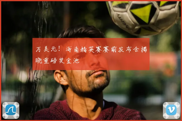 万美元！海南精英赛赛前发布会揭晓重磅奖金池