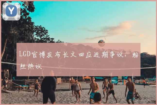LGD官博发布长文回应近期争议,粉丝热议