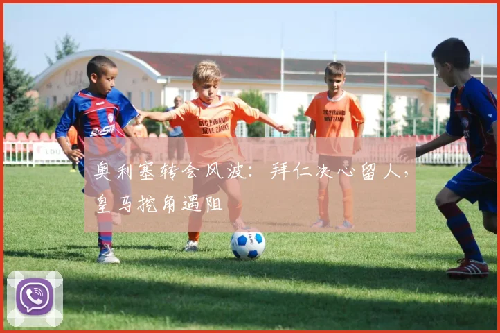 奥利塞转会风波:拜仁决心留人,皇马挖角遇阻