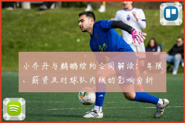 小乔丹与鹈鹕续约合同解读：年限、薪资及对球队内线的影响分析