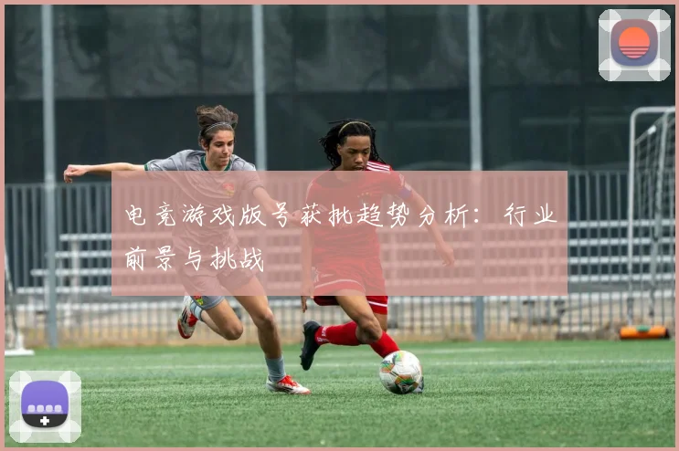 电竞游戏版号获批趋势分析：行业前景与挑战
