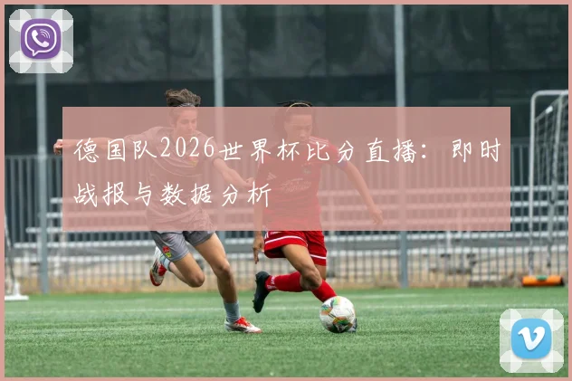 德国队2026世界杯比分直播:即时战报与数据分析