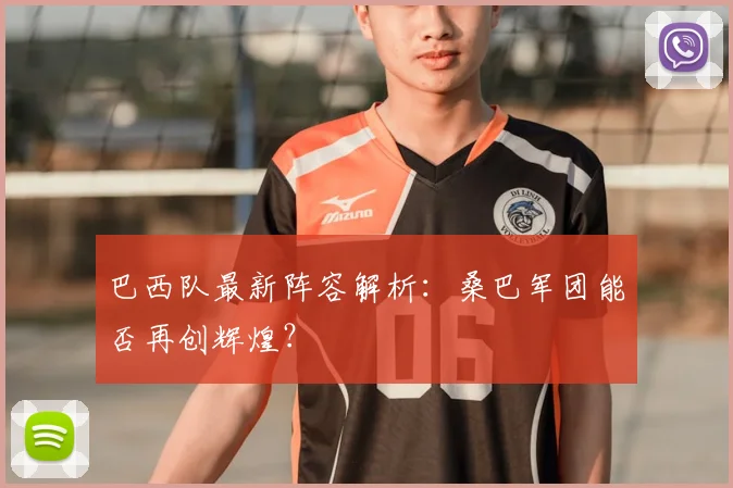 巴西队最新阵容解析：桑巴军团能否再创辉煌？