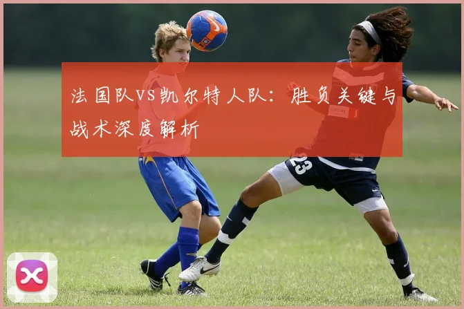 法国队vs凯尔特人队：胜负关键与战术深度解析