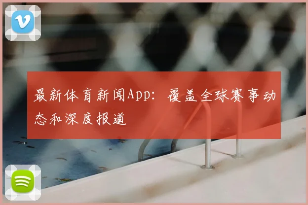最新体育新闻App：覆盖全球赛事动态和深度报道
