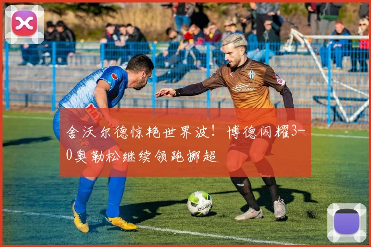 舍沃尔德惊艳世界波!博德闪耀3-0奥勒松继续领跑挪超