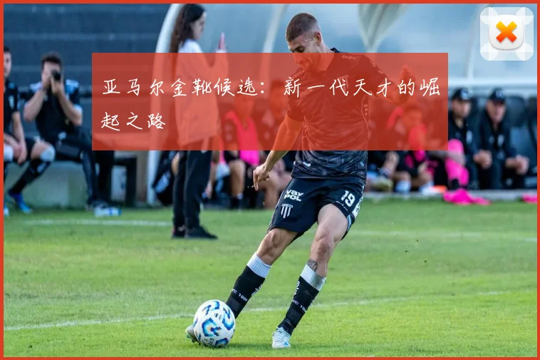 亚马尔金靴候选:新一代天才的崛起之路