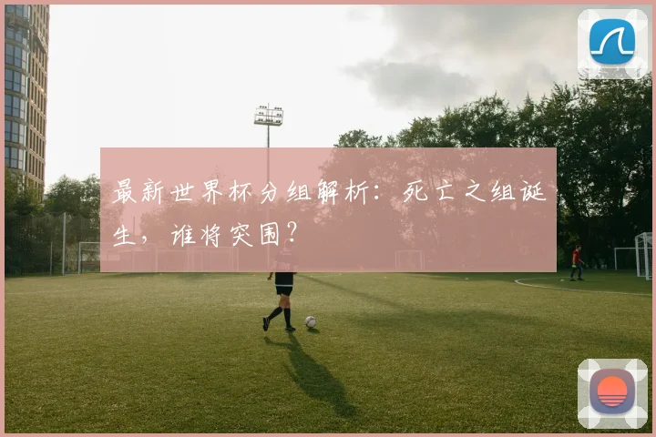 最新世界杯分组解析:死亡之组诞生,谁将突围?
