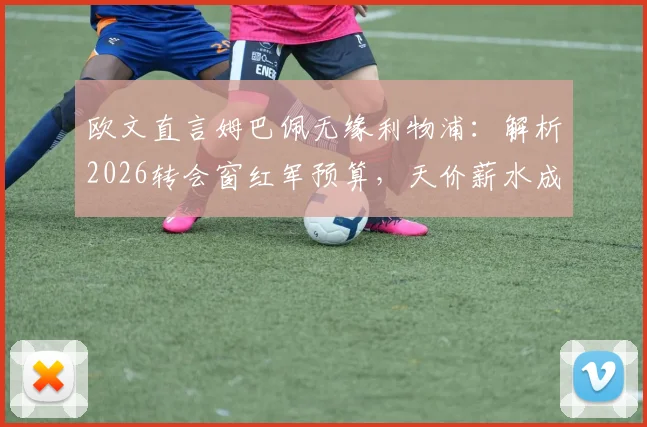 欧文直言姆巴佩无缘利物浦:解析2026转会窗红军预算,天价薪水成最大阻碍