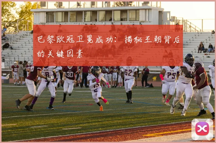 巴黎欧冠卫冕成功：揭秘王朝背后的关键因素
