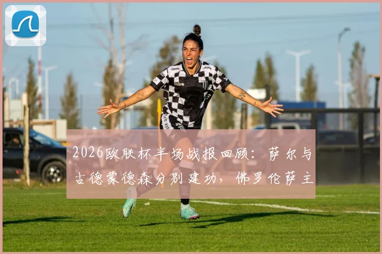 2026欧联杯半场战报回顾：萨尔与古德蒙德森分别建功，佛罗伦萨主场1-1暂平水晶宫