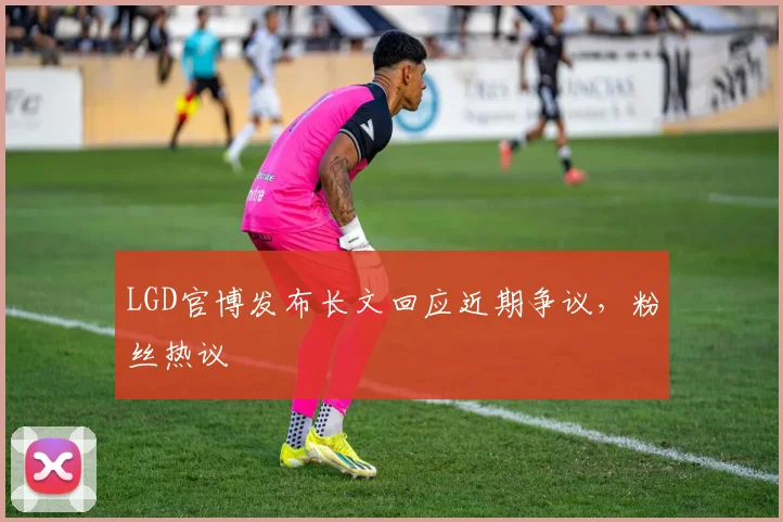 LGD官博发布长文回应近期争议，粉丝热议